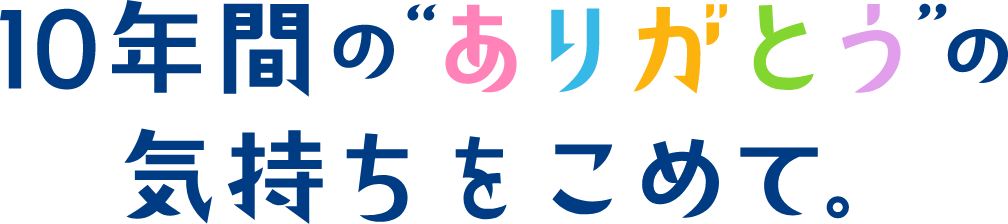 10年間の"ありがとう"の気持ちをこめて。